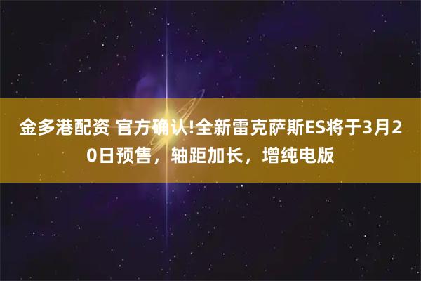 金多港配资 官方确认!全新雷克萨斯ES将于3月20日预售，轴距加长，增纯电版