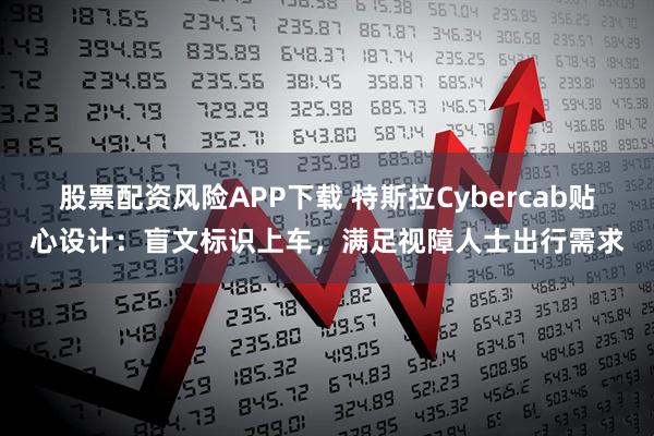 股票配资风险APP下载 特斯拉Cybercab贴心设计：盲文标识上车，满足视障人士出行需求