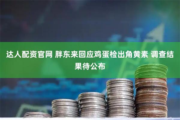 达人配资官网 胖东来回应鸡蛋检出角黄素 调查结果待公布