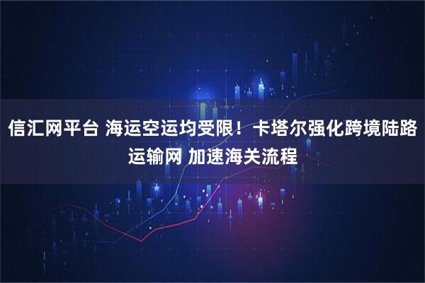 信汇网平台 海运空运均受限！卡塔尔强化跨境陆路运输网 加速海关流程