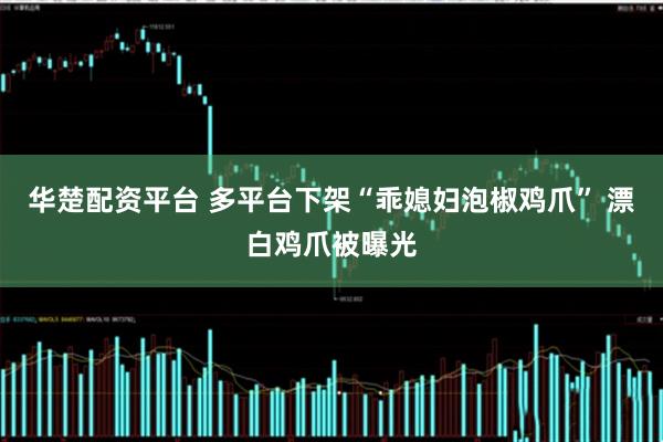 华楚配资平台 多平台下架“乖媳妇泡椒鸡爪” 漂白鸡爪被曝光