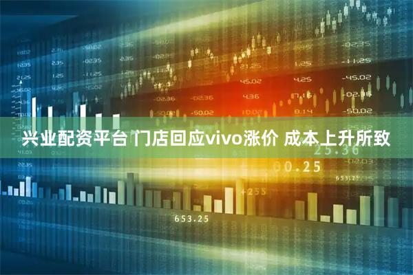 兴业配资平台 门店回应vivo涨价 成本上升所致