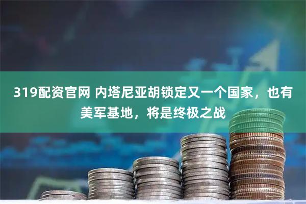 319配资官网 内塔尼亚胡锁定又一个国家，也有美军基地，将是终极之战