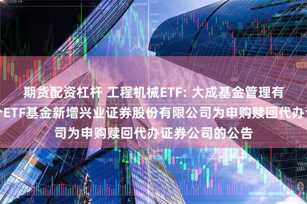 期货配资杠杆 工程机械ETF: 大成基金管理有限公司旗下部分ETF基金新增兴业证券股份有限公司为申购赎回代办证券公司的公告