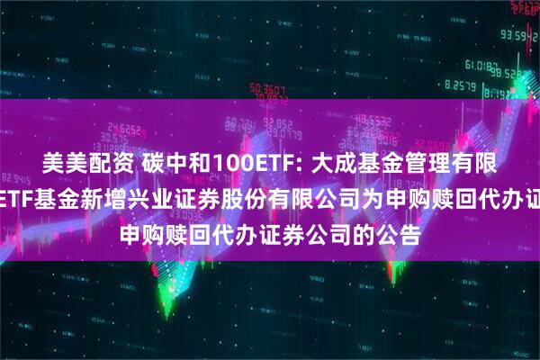 美美配资 碳中和100ETF: 大成基金管理有限公司旗下部分ETF基金新增兴业证券股份有限公司为申购赎回代办证券公司的公告