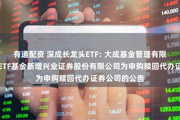 有道配资 深成长龙头ETF: 大成基金管理有限公司旗下部分ETF基金新增兴业证券股份有限公司为申购赎回代办证券公司的公告