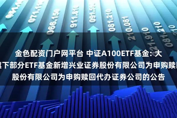 金色配资门户网平台 中证A100ETF基金: 大成基金管理有限公司旗下部分ETF基金新增兴业证券股份有限公司为申购赎回代办证券公司的公告
