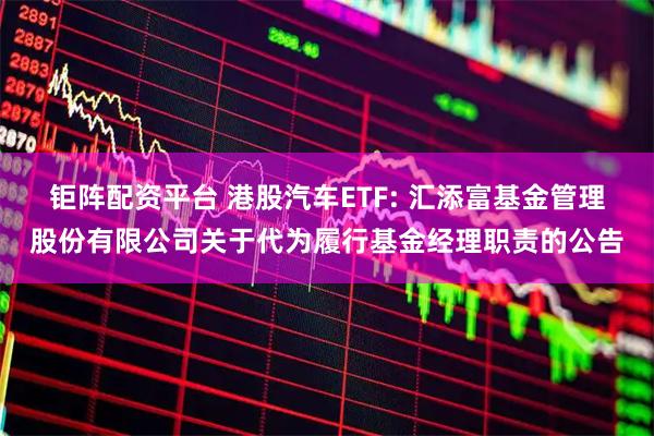 钜阵配资平台 港股汽车ETF: 汇添富基金管理股份有限公司关于代为履行基金经理职责的公告