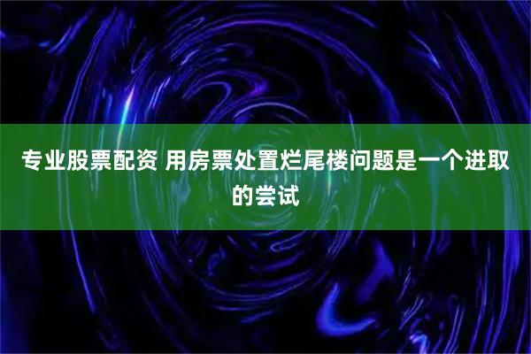 专业股票配资 用房票处置烂尾楼问题是一个进取的尝试