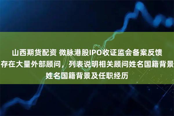山西期货配资 微脉港股IPO收证监会备案反馈：员工激励存在大量外部顾问，列表说明相关顾问姓名国籍背景及任职经历
