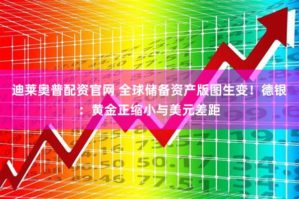 迪莱奥普配资官网 全球储备资产版图生变！德银：黄金正缩小与美元差距