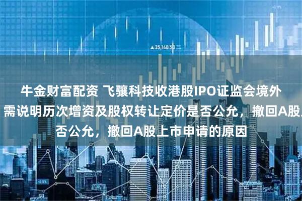 牛金财富配资 飞骧科技收港股IPO证监会境外上市备案反馈：需说明历次增资及股权转让定价是否公允，撤回A股上市申请的原因