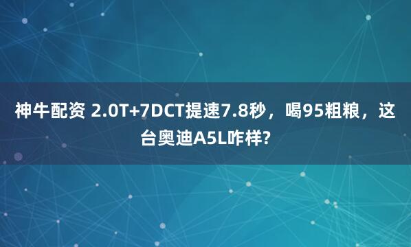 神牛配资 2.0T+7DCT提速7.8秒，喝95粗粮，这台奥迪A5L咋样?