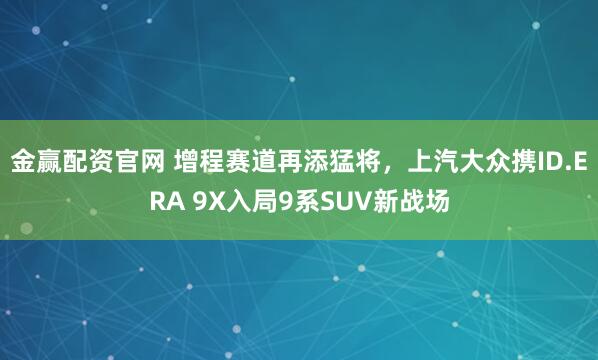 金赢配资官网 增程赛道再添猛将,上汽大众携ID.ERA 9X入局9系SUV新战场