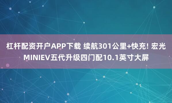 杠杆配资开户APP下载 续航301公里+快充! 宏光MINIEV五代升级四门配10.1英寸大屏