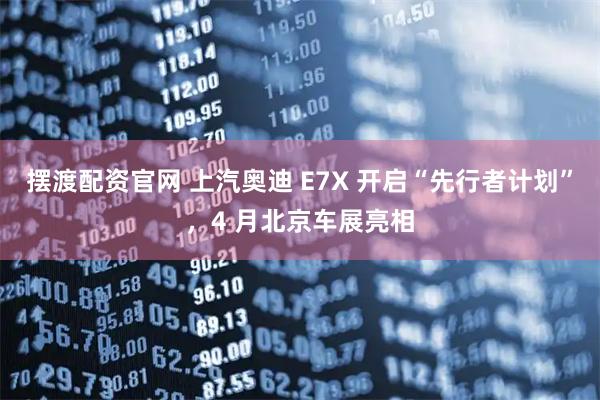 摆渡配资官网 上汽奥迪 E7X 开启“先行者计划”，4 月北京车展亮相