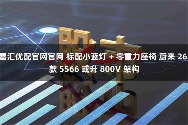 嘉汇优配官网官网 标配小蓝灯 + 零重力座椅 蔚来 26 款 5566 或升 800V 架构