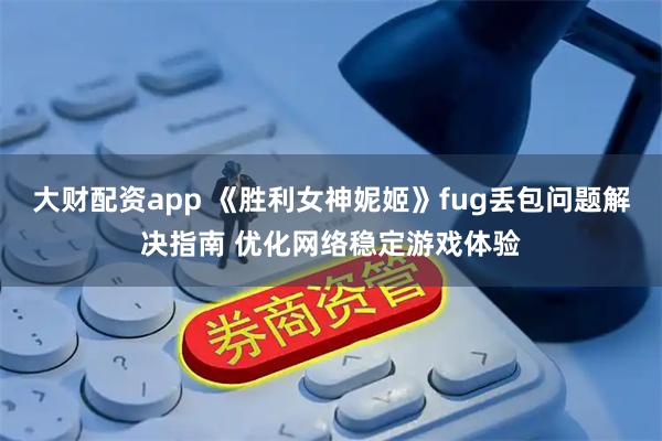 大财配资app 《胜利女神妮姬》fug丢包问题解决指南 优化网络稳定游戏体验