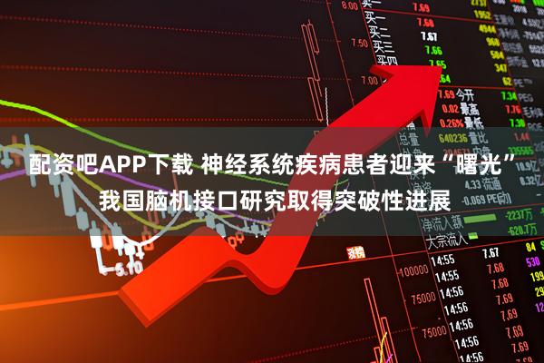 配资吧APP下载 神经系统疾病患者迎来“曙光” 我国脑机接口研究取得突破性进展