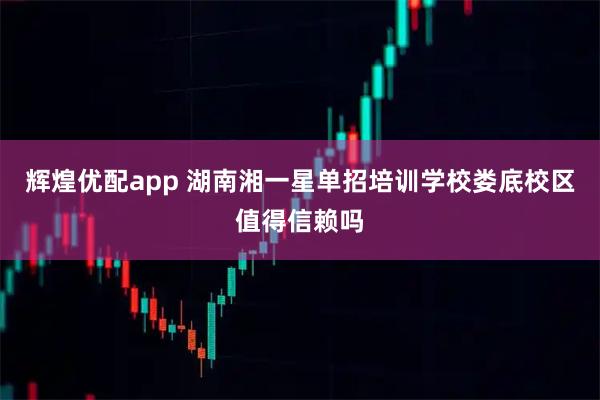 辉煌优配app 湖南湘一星单招培训学校娄底校区值得信赖吗