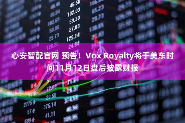 心安智配官网 预告！Vox Royalty将于美东时间11月12日盘后披露财报