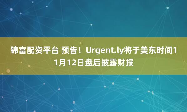 锦富配资平台 预告！Urgent.ly将于美东时间11月12日盘后披露财报