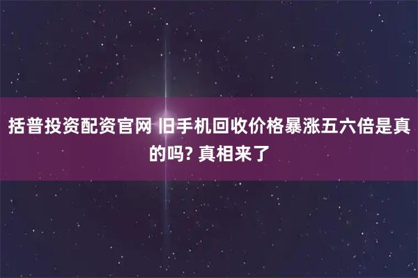 括普投资配资官网 旧手机回收价格暴涨五六倍是真的吗? 真相来了
