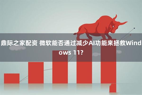 鼎际之家配资 微软能否通过减少AI功能来拯救Windows 11?