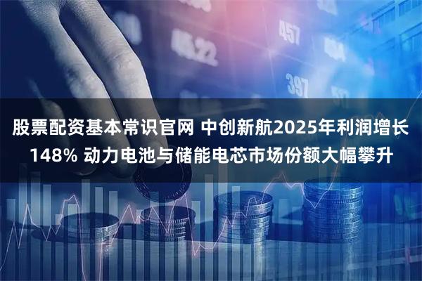 股票配资基本常识官网 中创新航2025年利润增长148% 动力电池与储能电芯市场份额大幅攀升