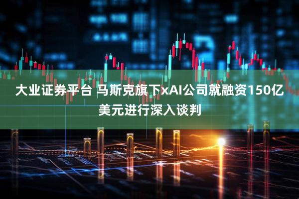 大业证券平台 马斯克旗下xAI公司就融资150亿美元进行深入谈判