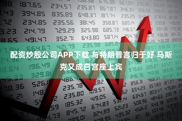 配资炒股公司APP下载 与特朗普言归于好 马斯克又成白宫座上宾