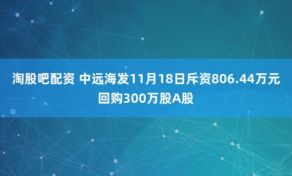 淘股吧配资 中远海发11月18日斥资806.44万元回购300万股A股