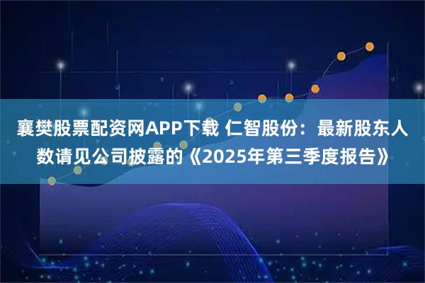 襄樊股票配资网APP下载 仁智股份：最新股东人数请见公司披露的《2025年第三季度报告》
