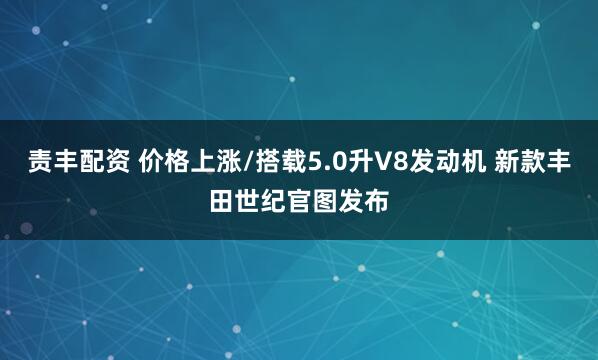 责丰配资 价格上涨/搭载5.0升V8发动机 新款丰田世纪官图发布