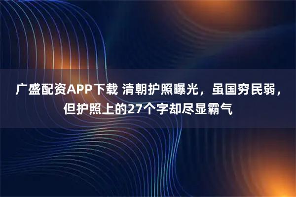 广盛配资APP下载 清朝护照曝光，虽国穷民弱，但护照上的27个字却尽显霸气