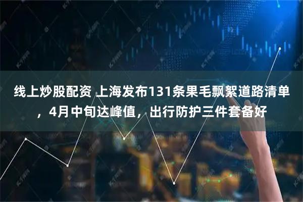 线上炒股配资 上海发布131条果毛飘絮道路清单，4月中旬达峰值，出行防护三件套备好