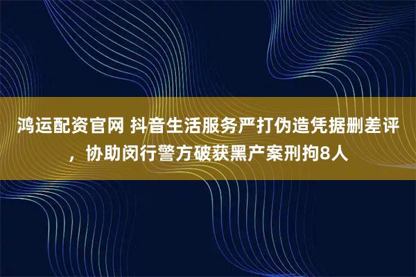 鸿运配资官网 抖音生活服务严打伪造凭据删差评，协助闵行警方破获黑产案刑拘8人