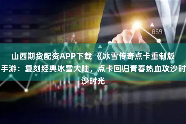 山西期货配资APP下载 《冰雪传奇点卡重制版》手游：复刻经典冰雪大陆，点卡回归青春热血攻沙时光