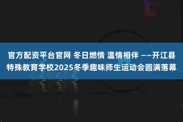 官方配资平台官网 冬日燃情 温情相伴 ——开江县特殊教育学校2025冬季趣味师生运动会圆满落幕