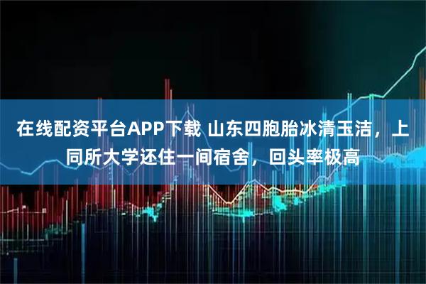 在线配资平台APP下载 山东四胞胎冰清玉洁,上同所大学还住一间宿舍,回头率极高