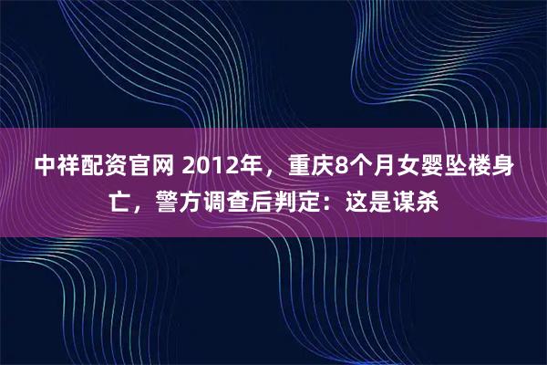 中祥配资官网 2012年,重庆8个月女婴坠楼身亡,警方调查后判定:这是谋杀