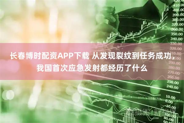 长春博时配资APP下载 从发现裂纹到任务成功，我国首次应急发射都经历了什么