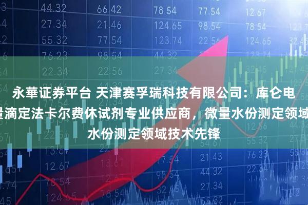 永華证券平台 天津赛孚瑞科技有限公司：库仑电量法/容量滴定法卡尔费休试剂专业供应商，微量水份测定领域技术先锋