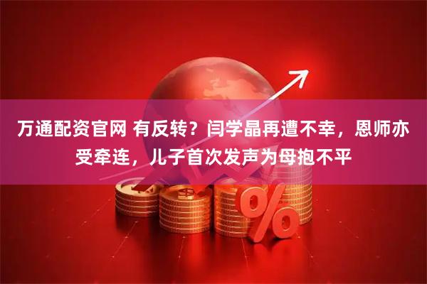 万通配资官网 有反转？闫学晶再遭不幸，恩师亦受牵连，儿子首次发声为母抱不平