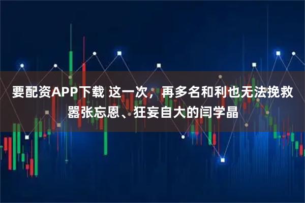要配资APP下载 这一次，再多名和利也无法挽救嚣张忘恩、狂妄自大的闫学晶