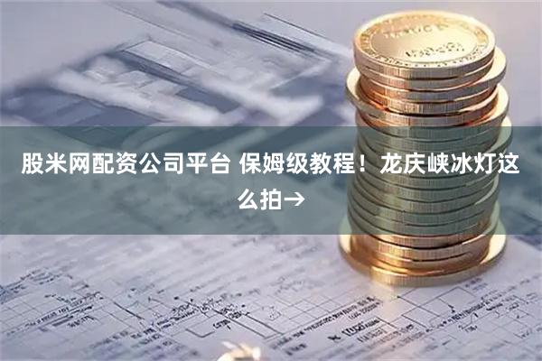 股米网配资公司平台 保姆级教程！龙庆峡冰灯这么拍→