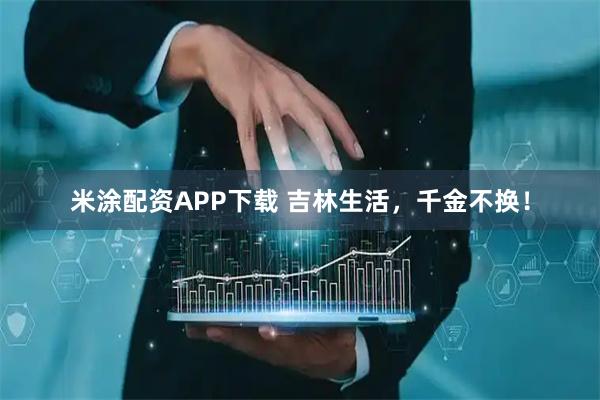 米涂配资APP下载 吉林生活，千金不换！
