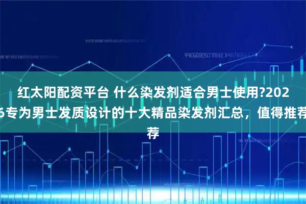 红太阳配资平台 什么染发剂适合男士使用?2026专为男士发质设计的十大精品染发剂汇总，值得推荐