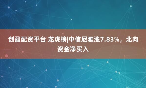 创盈配资平台 龙虎榜|中信尼雅涨7.83%，北向资金净买入