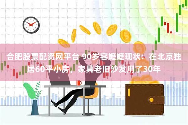 合肥股票配资网平台 90岁容嬷嬷现状：在北京独居60平小房，家具老旧沙发用了30年